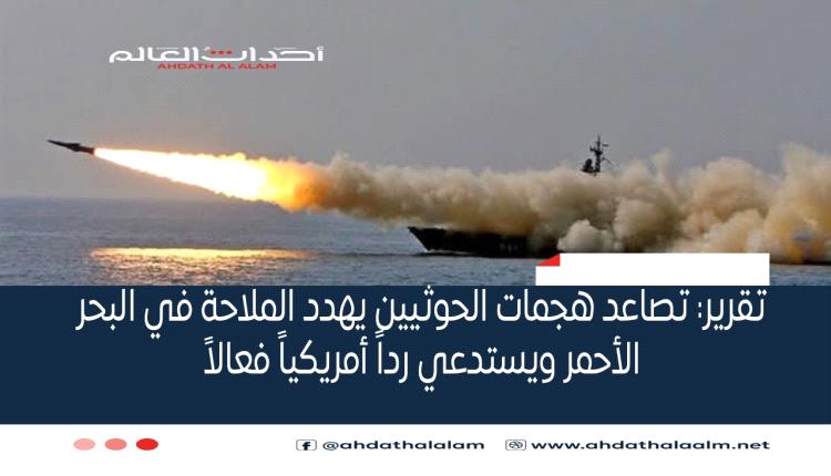 تقرير: تصاعد هجمات الحوثيين يهدد الملاحة في البحر الأحمر ويستدعي رداً أمريكياً فعالاً