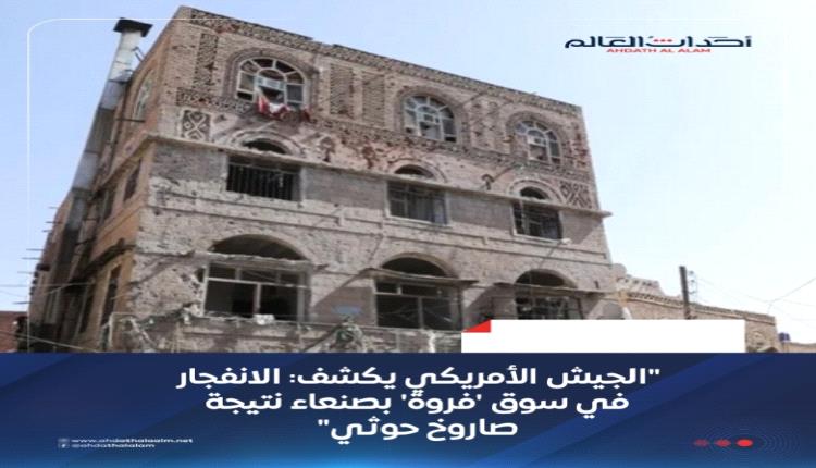 الجيش الأمريكي يكشف: الانفجار في سوق 'فروة' بصنعاء نتيجة صاروخ حوثي