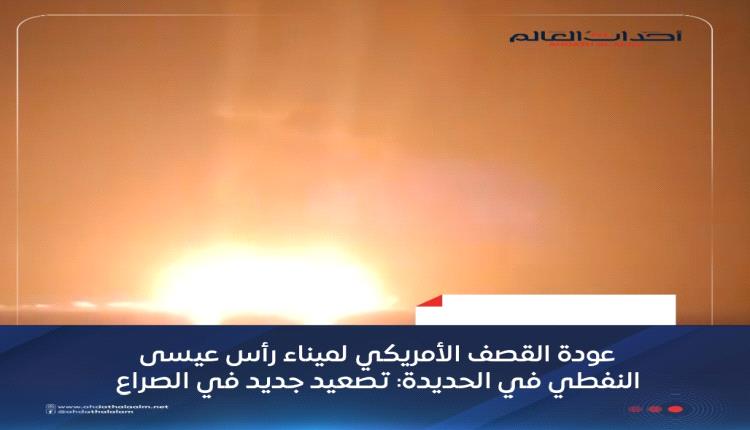 عودة القصف الأمريكي لميناء رأس عيسى النفطي في الحديدة: تصعيد جديد في الصراع