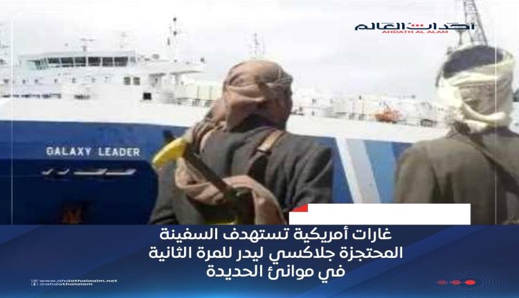 غارات أمريكية تستهدف السفينة المحتجزة 'جلاكسي ليدر' للمرة الثانية في موانئ الحديدة