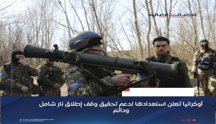 أوكرانيا تعلن استعدادها لدعم تحقيق وقف إطلاق نار شامل ودائم