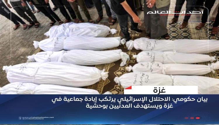 بيان حكومي: الاحتلال الإسرائيلي يرتكب إبادة جماعية في غزة ويستهدف المدنيين بوحشية