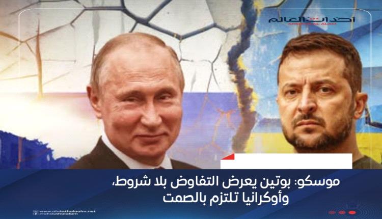 موسكو: بوتين يعرض مفاوضات بلا شروط وأوكرانيا تطالب بوقف إطلاق نار فوري