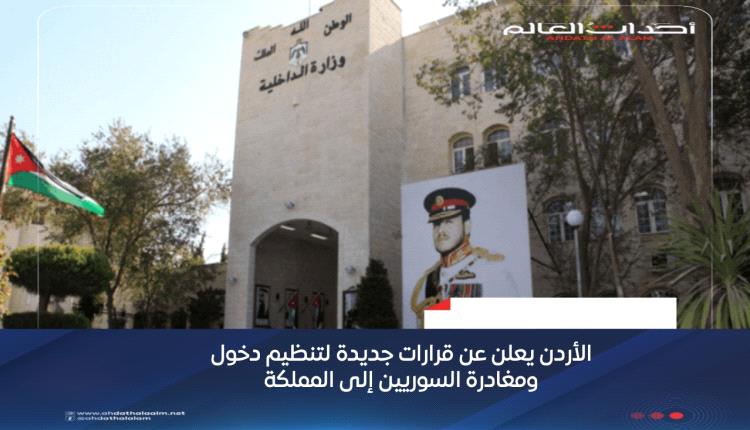 الأردن تعلن عن قرارات جديدة لتنظيم دخول ومغادرة السوريين إلى المملكة