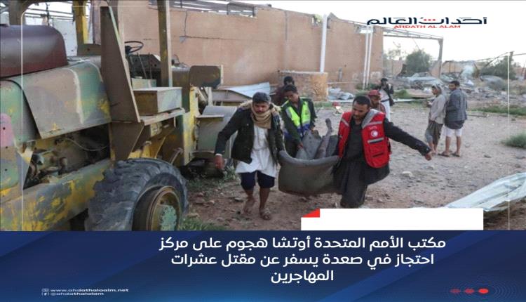 مكتب الأمم المتحدة "أوتشا": هجوم على مركز احتجاز في صعدة يسفر عن مقتل عشرات المهاجرين