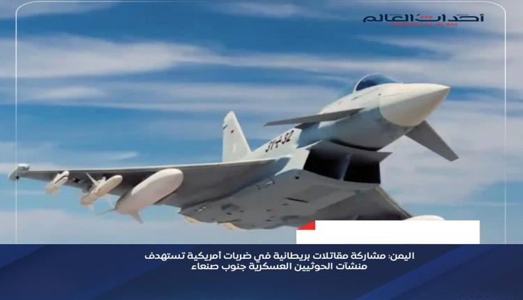 اليمن: مشاركة مقاتلات بريطانية في ضربات أمريكية تستهدف منشآت الحوثيين العسكرية جنوب صنعاء