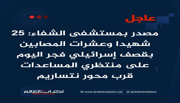عاجل | مصدر بمستشفى الشفاء: 25 شهيدا وعشرات المصابين بقصف إسرائيلي فجر اليوم على منتظري المساعدات قرب محور نتساريم