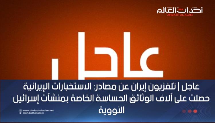 عاجل | تلفزيون إيران عن مصادر: الاستخبارات الإيرانية حصلت على آلاف الوثائق الحساسة الخاصة بمنشآت إسرائيل النووية