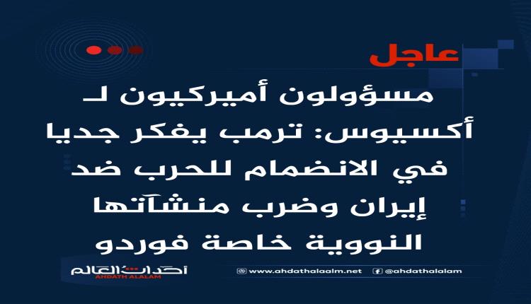 مسؤولون أميركيون لـ أكسيوس: ترمب يفكر جديا في الانضمام للحرب ضد إيران وضرب منشآتها النووية خاصة فوردو