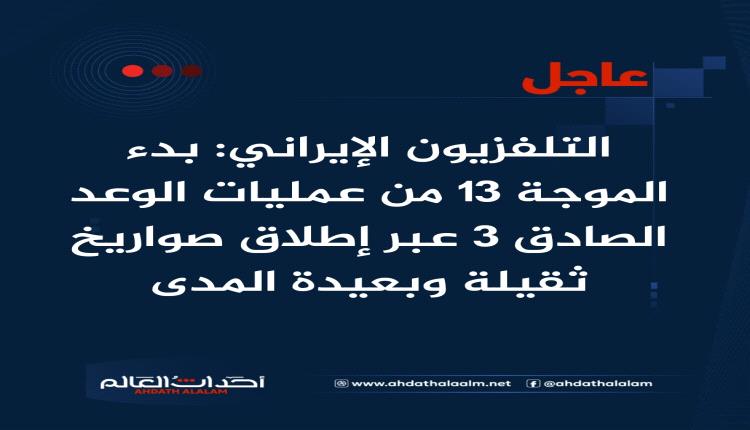 عاجل | التلفزيون الإيراني: بدء الموجة ١٣ من عمليات الوعد الصادق ٣ عبر إطلاق صواريخ ثقيلة وبعيدة المدى