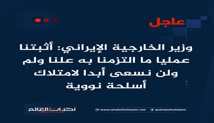 عاجل | وزير الخارجية الإيراني: أثبتنا عمليا ما التزمنا به علنا ولم ولن نسعى أبدا لامتلاك أسلحة نووية