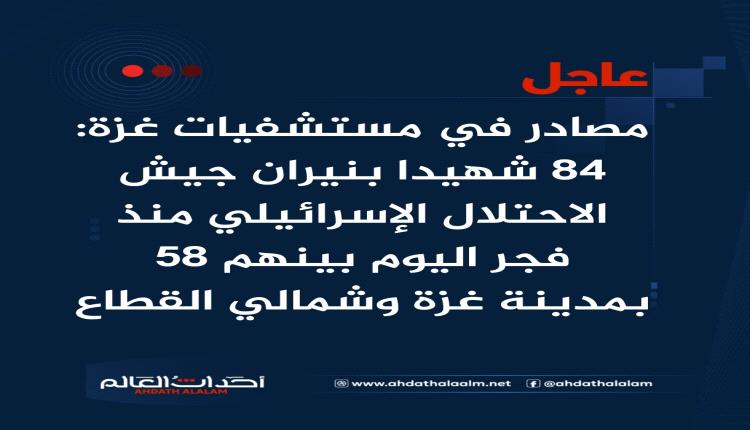 عاجل | مصادر في مستشفيات غزة: 84 شهيدا بنيران جيش الاحتلال الإسرائيلي منذ فجر اليوم بينهم 58 بمدينة غزة وشمالي القطاع