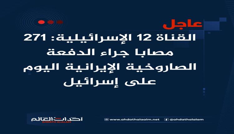 عاجل | القناة 12 الإسرائيلية: 271 مصابا جراء الدفعة الصاروخية الإيرانية اليوم على إسرائيل