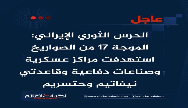 عاجل | الحرس الثوري الإيراني: الموجة 17 من الصواريخ استهدفت مراكز عسكرية وصناعات دفاعية وقاعدتي نيفاتيم وحتسريم
