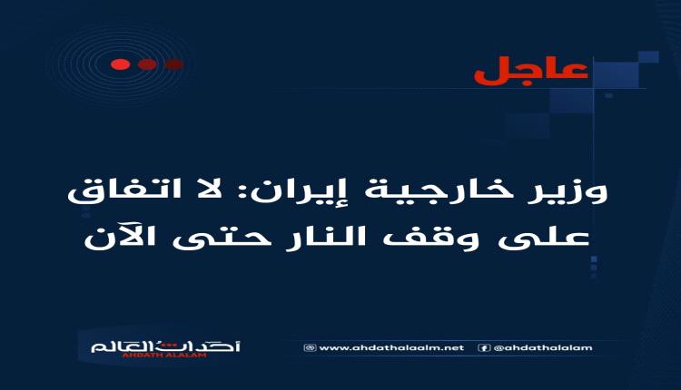 ‏وزير خارجية إيران: لا اتفاق على وقف النار حتى الآن