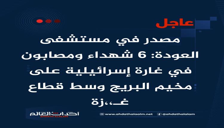 عاجل | مصدر في مستشفى العودة: 6 شهداء ومصابون في غارة إسرائيلية على مخيم البريج وسط قطاع غزة