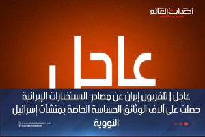 عاجل | تلفزيون إيران عن مصادر: الاستخبارات الإيرانية حصلت على آلاف الوثائق الحساسة الخاصة بمنشآت إسرائيل النووية