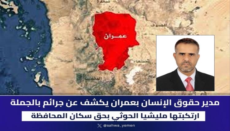 عمران :مدير حقوق الإنسان يكشف عن جرائم بالجملة ارتكبتها المليشيا بحق سكان المحافظة